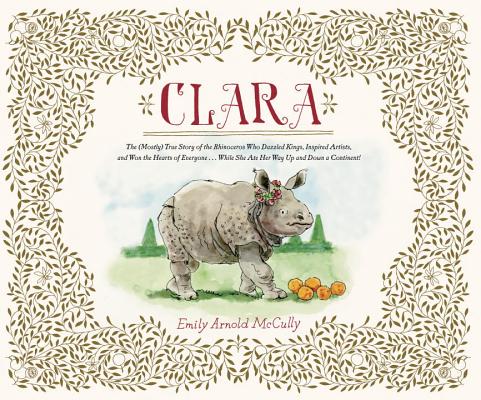 Clara: (The (Mostly) True Story of the Rhinoceros Who Dazzled Kings, Inspired Artists, and Won the Hearts of Everyone . . .