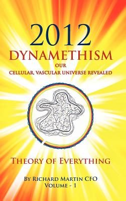 2012 Dynamethism Our Cellular, Vascular Universe Revealed: Theory of Everything