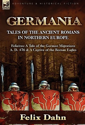 Germania: Tales of the Ancient Romans in Northern Europe-Felicitas: A Tale of the German Migrations A. D. 476 & a Captive of the