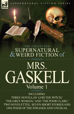 The Collected Supernatural and Weird Fiction of Mrs. Gaskell-Volume 1: Including Three Novellas 'Lois the Witch, ' 'The Grey Woman, ' and 'The Poor Cl