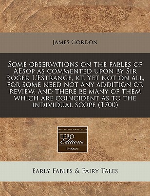 Some observations on the fables of AEsop as commented upon by Sir Roger L'Estrange, kt. yet not on all, for some need not any ad