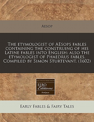 The Etymologist of Aesops Fables Containing the Construing of His Latine Fables Into English: Also the Etymologist of Phaedrus Fables. Compiled by Sim