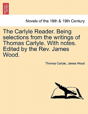 The Carlyle Reader. Being Selections from the Writings of Thomas Carlyle. with Notes. Edited by the REV. James Wood.