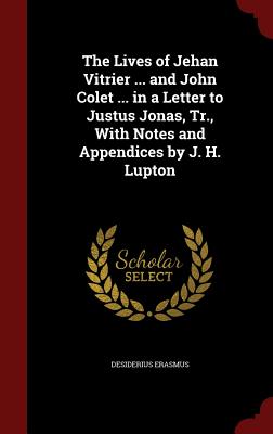 The Lives of Jehan Vitrier ... and John Colet ... in a Letter to Justus Jonas, Tr., with Notes and Appendices by J. H. Lupton