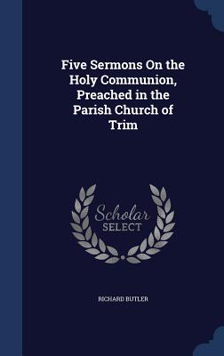 Five Sermons On the Holy Communion, Preached in the Parish Church of Trim