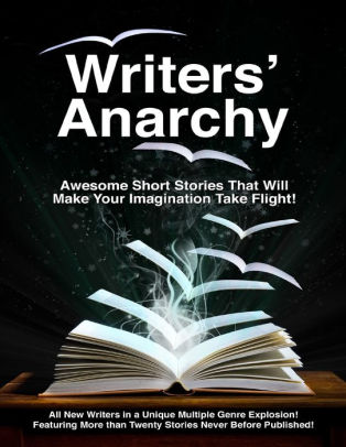 Writers' Anarchy - Awesome Short Stories That Will Make Your Imagination Take Flight! - All New Writers in a Unique Multiple Gen