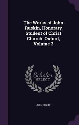 The Works Of John Ruskin, Honorary Student Of Christ Church, Oxford, Volume 3