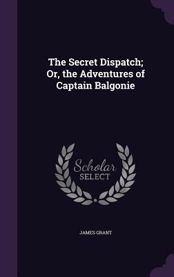 The Secret Dispatch; Or, The Adventures Of Captain Balgonie