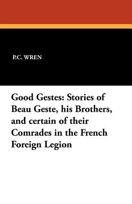 Good Gestes: Stories of Beau Geste, His Brothers, and Certain of Their Comrades in the French Foreign Legion