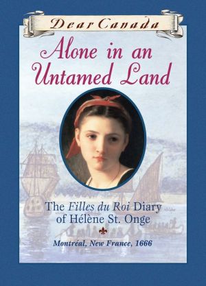 Dear Canada: Alone in an Untamed Land: The Filles du Roi Diary of Helene St. Onge, Montreal, New France, 1666