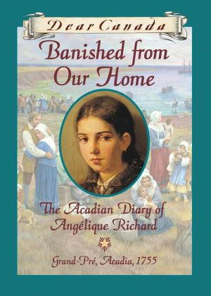 Dear Canada: Banished from Our Home: The Acadian Diary of Angelique Richard, Grande-Pre, Acadia, 1755