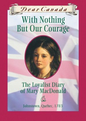 With Nothing But Our Courage: The Loyalist Diary of Mary MacDonald, Johnstown, Quebec, 1783