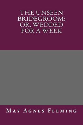 The Unseen Bridegroom; Or, Wedded for a Week