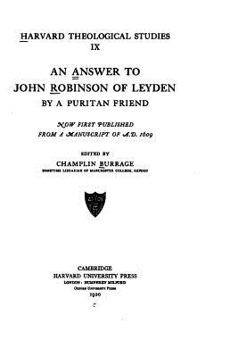 An Answer to John Robinson of Leyden by a Puritan Friend, Now First Published from a Manuscript of A.D., 1609