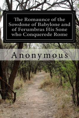 The Romaunce of the Sowdone of Babylone and of Ferumbras His Sone Who Conquerede Rome