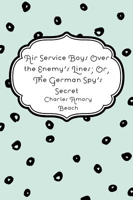 Air Service Boys Over The Enemy's Lines; Or, The German Spy's Secret