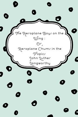 The Aeroplane Boys on the Wing: Or, Aeroplane Chums in the Tropics