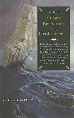 The Private Revolution of Geoffrey Frost: Being an Account of the Life and Times of Geoffrey Frost, Mariner, of Portsmouth, in New Hampshire, as Faith