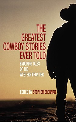 The Greatest Cowboy Stories Ever Told: Incredible Tales of the Western Frontier
