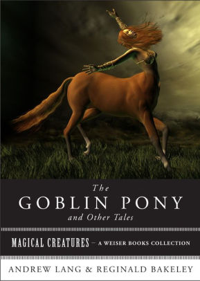 The Goblin Pony and Other Tales: Magical Creatures, A Weiser Books Collection
