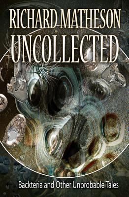 Matheson Uncollected: Backteria and Other Improbable Tales