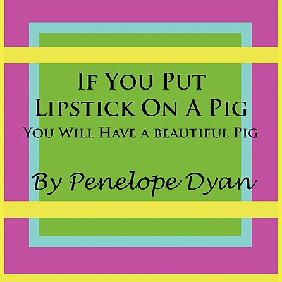 If You Put Lipstick on a Pig---You Will Have a Beautiful Pig