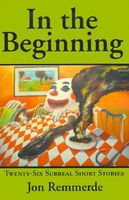 Cover of In the Beginning: Twenty-Six Surreal Short Stories by Jon Remmerde