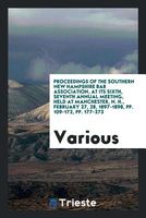 Proceedings of the Southern New Hampshire Bar Association, at Its Sixth, Seventh Annual Meeting, Held at Manchester, N. H., February 27, 28, 1897-1898