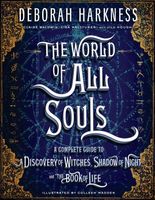 The World of All Souls: The Complete Guide to a Discovery of Witches, Shadow of Night, and the Book of Life