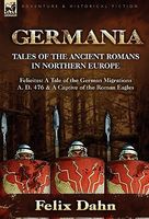Germania: Tales of the Ancient Romans in Northern Europe-Felicitas: A Tale of the German Migrations A. D. 476 & a Captive of the