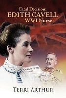 Fatal Decision: Edith Cavell Wwi Nurse
