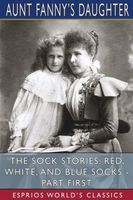 Cover of The Sock Stories: Red, White, and Blue Socks - Part First by Aunt Fanny's Daughter