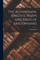Cover of The Acharnians, Knights, Wasps and Birds of Aristophanes by Aristophanes