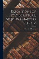 Cover of Expositions of Holy Scripture, St. John Chapters I to XIV by Alexander MacLaren