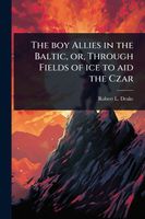 Cover of The boy Allies in the Baltic, or, Through Fields of ice to aid the Czar by Robert L. Drake