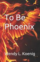 Cover of To Be Phoenix by Wendy L. Koenig