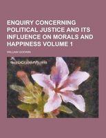 Enquiry Concerning Political Justice and Its Influence on Morals and Happiness Volume 1