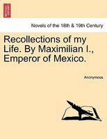 Recollections of My Life. by Maximilian I., Emperor of Mexico.