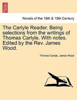 The Carlyle Reader. Being Selections from the Writings of Thomas Carlyle. with Notes. Edited by the REV. James Wood.