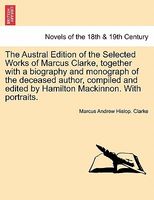 The Austral Edition Of The Selected Works Of Marcus Clarke, Together With A Biography And Monograph Of The Deceased Author, Comp