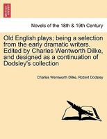 Old English Plays; Being A Selection From The Early Dramatic Writers. Edited By Charles Wentworth Dilke, And Designed As A Conti