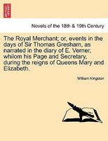 The Royal Merchant; Or, Events In The Days Of Sir Thomas Gresham, As Narrated In The Diary Of E. Verner, Whilom His Page And Sec