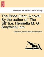 The Bride Elect novel. By the author of "The Jilt" (i.e. Henrietta M. G. Smythies), etc.