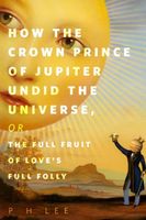 How the Crown Prince of Jupiter Undid the Universe, or, The Full Fruit of Love's Full Folly book cover