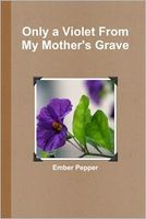 Cover of Only a Violet from My Mother's Grave by Ember Pepper