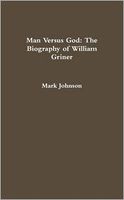 Man Versus God: The Biography Of William Griner