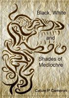 Cover of Black, White and Shades of Mediochre by Calum P. Cameron