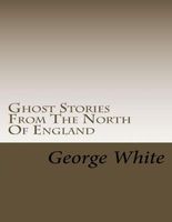 Cover of Ghost Stories from the North of England by George White