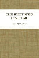 Cover of The Idiot Who Loved Me by David Goodwin