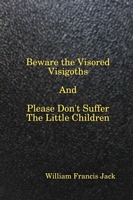 Cover of Beware the Visored Visigoths, and Please Don't Suffer the Little Children by William Francis Jack